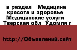  в раздел : Медицина, красота и здоровье » Медицинские услуги . Тверская обл.,Удомля г.